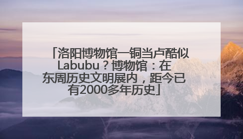 洛阳博物馆一铜当卢酷似Labubu？博物馆：在东周历史文明展内，距今已有2000多年历史