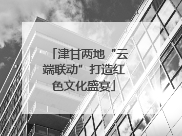津甘两地“云端联动”打造红色文化盛宴