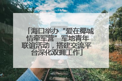 海口举办“爱在椰城 情牵军营”军地青年联谊活动，搭建交流平台深化双拥工作