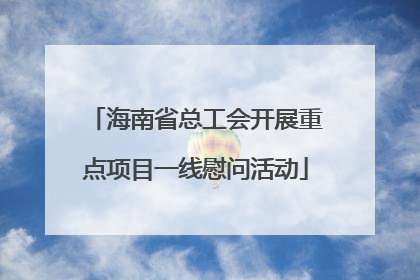 海南省总工会开展重点项目一线慰问活动