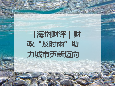 海岱财评｜财政“及时雨”助力城市更新迈向更“新”未来