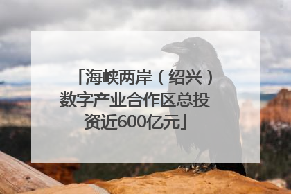 海峡两岸（绍兴）数字产业合作区总投资近600亿元