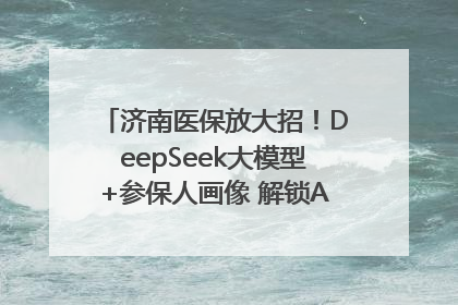 济南医保放大招！DeepSeek大模型+参保人画像 解锁AI医保管家新体验