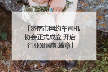 济南市网约车司机协会正式成立 开启行业发展新篇章