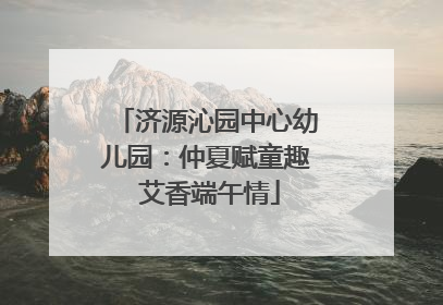 济源沁园中心幼儿园：仲夏赋童趣 艾香端午情