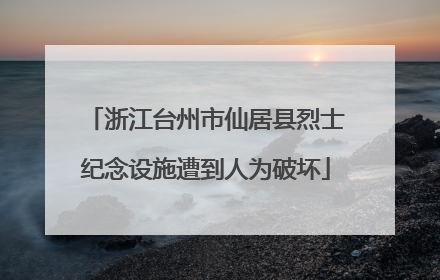 浙江台州市仙居县烈士纪念设施遭到人为破坏