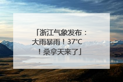浙江气象发布：大雨暴雨！37℃！桑拿天来了