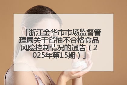 浙江金华市市场监督管理局关于省抽不合格食品风险控制情况的通告（2025年第15期）