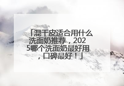 混干皮适合用什么洗面奶推荐，2025哪个洗面奶最好用，口碑最好！