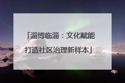 淄博临淄：文化赋能 打造社区治理新样本