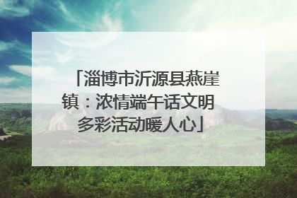 淄博市沂源县燕崖镇：浓情端午话文明 多彩活动暖人心