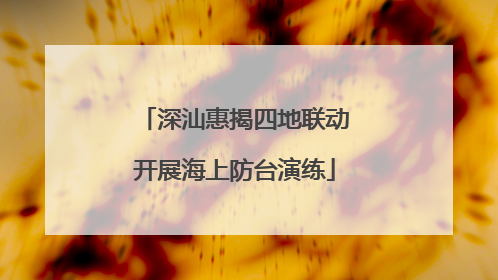 深汕惠揭四地联动开展海上防台演练
