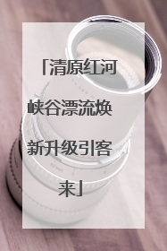 清原红河峡谷漂流焕新升级引客来