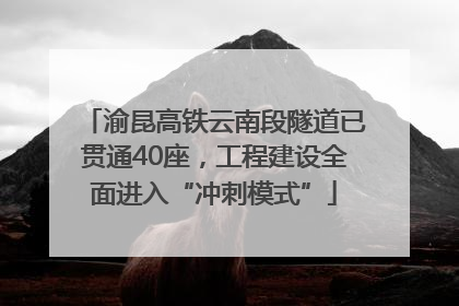 渝昆高铁云南段隧道已贯通40座，工程建设全面进入“冲刺模式”