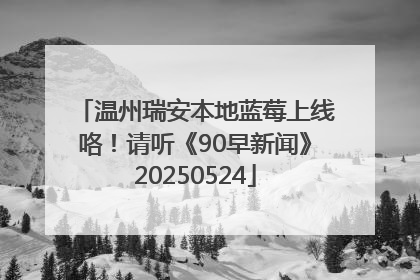 温州瑞安本地蓝莓上线咯！请听《90早新闻》20250524