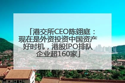 港交所CEO陈翊庭：现在是外资投资中国资产好时机，港股IPO排队企业超160家