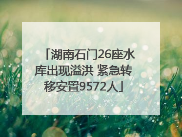 湖南石门26座水库出现溢洪 紧急转移安置9572人