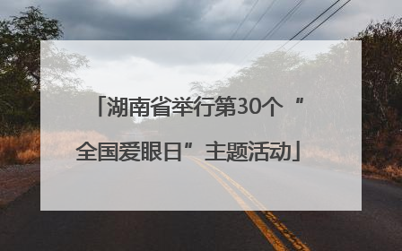 湖南省举行第30个“全国爱眼日”主题活动