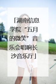 湖南信息学院“五月的微笑”音乐会唱响长沙音乐厅