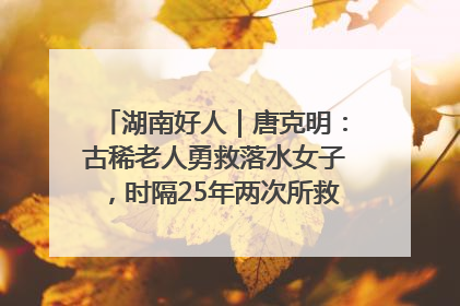 湖南好人｜唐克明：古稀老人勇救落水女子，时隔25年两次所救竟是同一人！