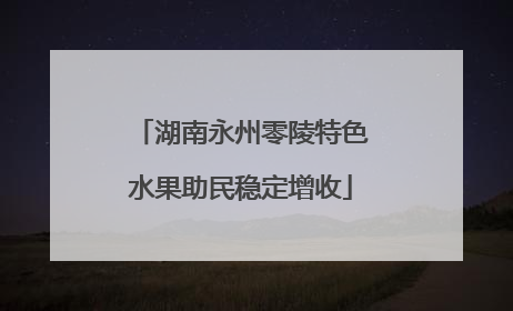 湖南永州零陵特色水果助民稳定增收