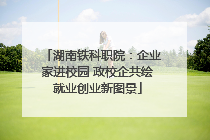 湖南铁科职院：企业家进校园 政校企共绘就业创业新图景