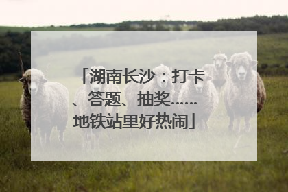 湖南长沙：打卡、答题、抽奖……地铁站里好热闹