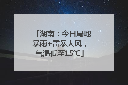 湖南：今日局地暴雨+雷暴大风，气温低至15℃