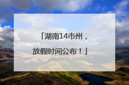 湖南14市州，放假时间公布！
