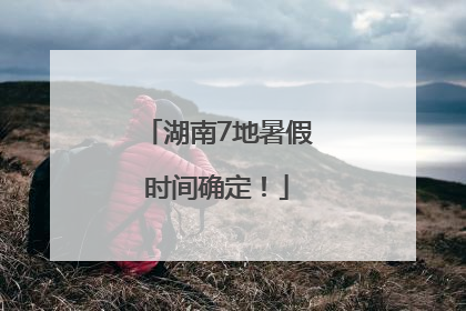 湖南7地暑假时间确定！