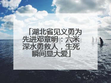 湖北省见义勇为先进邓章明：六米深水勇救人，生死瞬间显大爱