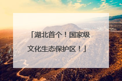 湖北首个！国家级文化生态保护区！