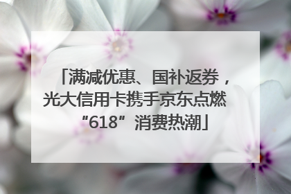 满减优惠、国补返券，光大信用卡携手京东点燃“618”消费热潮