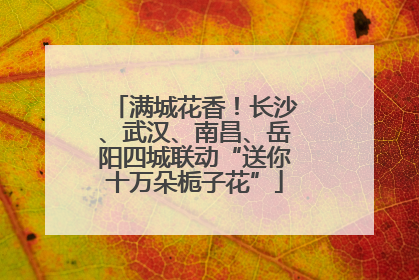 满城花香！长沙、武汉、南昌、岳阳四城联动“送你十万朵栀子花”