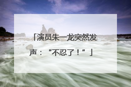 演员朱一龙突然发声：“不忍了！”