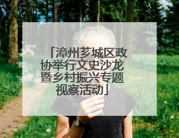 漳州芗城区政协举行文史沙龙暨乡村振兴专题视察活动