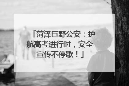 菏泽巨野公安：护航高考进行时，安全宣传不停歇！