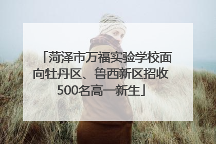 菏泽市万福实验学校面向牡丹区、鲁西新区招收500名高一新生