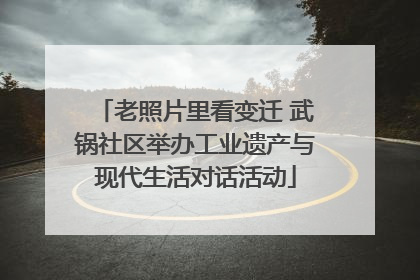 老照片里看变迁 武锅社区举办工业遗产与现代生活对话活动