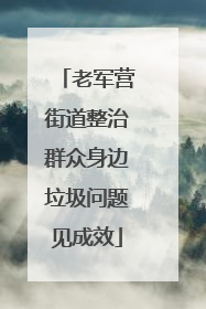 老军营街道整治群众身边垃圾问题见成效