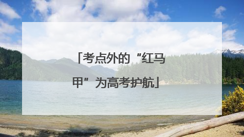 考点外的“红马甲”为高考护航