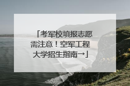 考军校填报志愿需注意！空军工程大学招生指南→
