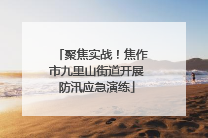 聚焦实战！焦作市九里山街道开展防汛应急演练