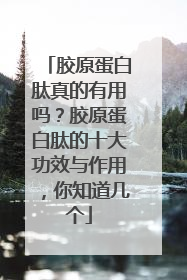 胶原蛋白肽真的有用吗？胶原蛋白肽的十大功效与作用，你知道几个