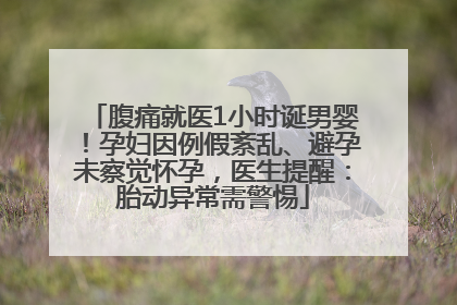 腹痛就医1小时诞男婴！孕妇因例假紊乱、避孕未察觉怀孕，医生提醒：胎动异常需警惕