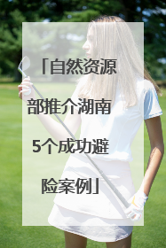 自然资源部推介湖南5个成功避险案例