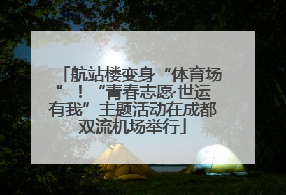航站楼变身“体育场”！“青春志愿·世运有我”主题活动在成都双流机场举行