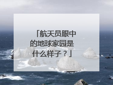 航天员眼中的地球家园是什么样子？