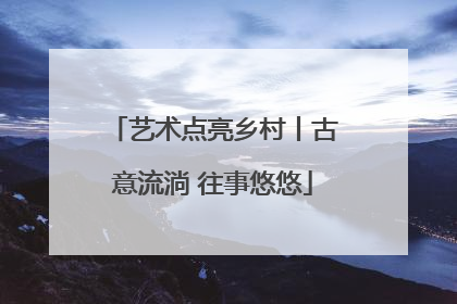 艺术点亮乡村丨古意流淌 往事悠悠