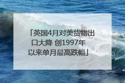 英国4月对美货物出口大降 创1997年以来单月最高跌幅